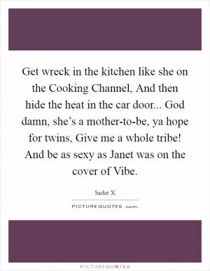Get wreck in the kitchen like she on the Cooking Channel, And then hide the heat in the car door... God damn, she’s a mother-to-be, ya hope for twins, Give me a whole tribe! And be as sexy as Janet was on the cover of Vibe Picture Quote #1