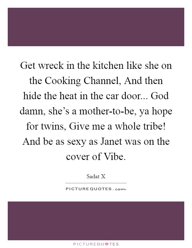 Get wreck in the kitchen like she on the Cooking Channel, And then hide the heat in the car door... God damn, she's a mother-to-be, ya hope for twins, Give me a whole tribe! And be as sexy as Janet was on the cover of Vibe. Picture Quote #1