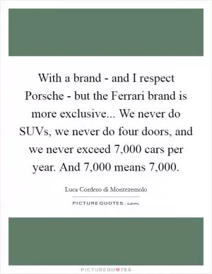 With a brand - and I respect Porsche - but the Ferrari brand is more exclusive... We never do SUVs, we never do four doors, and we never exceed 7,000 cars per year. And 7,000 means 7,000 Picture Quote #1