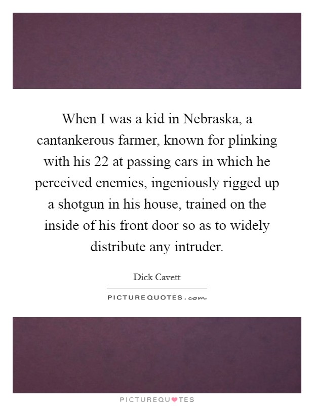 When I was a kid in Nebraska, a cantankerous farmer, known for plinking with his  22 at passing cars in which he perceived enemies, ingeniously rigged up a shotgun in his house, trained on the inside of his front door so as to widely distribute any intruder. Picture Quote #1