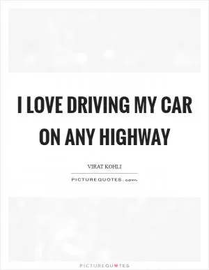 I love driving my car on any highway Picture Quote #1