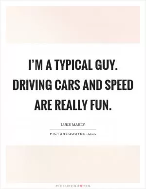 I’m a typical guy. Driving cars and speed are really fun Picture Quote #1
