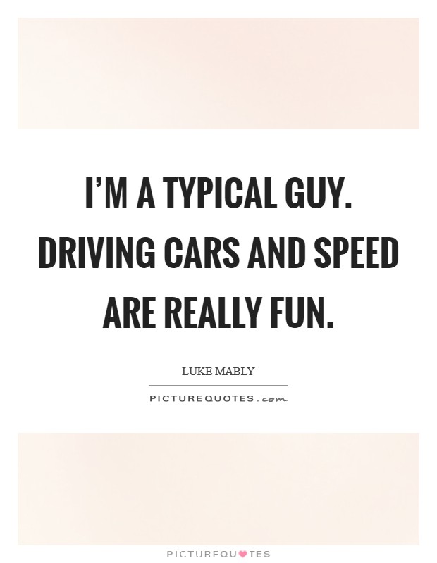 I'm a typical guy. Driving cars and speed are really fun. Picture Quote #1