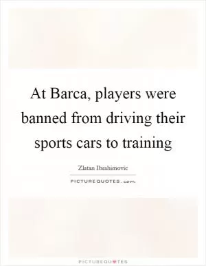 At Barca, players were banned from driving their sports cars to training Picture Quote #1