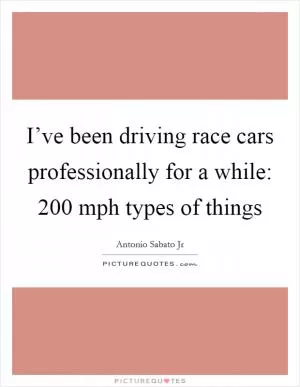 I’ve been driving race cars professionally for a while: 200 mph types of things Picture Quote #1