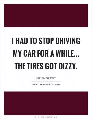 I had to stop driving my car for a while... the tires got dizzy Picture Quote #1