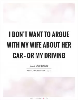 I don’t want to argue with my wife about her car - or my driving Picture Quote #1
