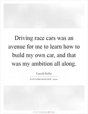 Driving race cars was an avenue for me to learn how to build my own car, and that was my ambition all along Picture Quote #1
