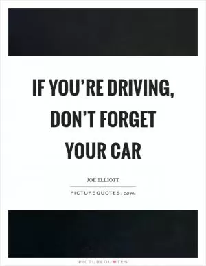 If you’re driving, don’t forget your car Picture Quote #1