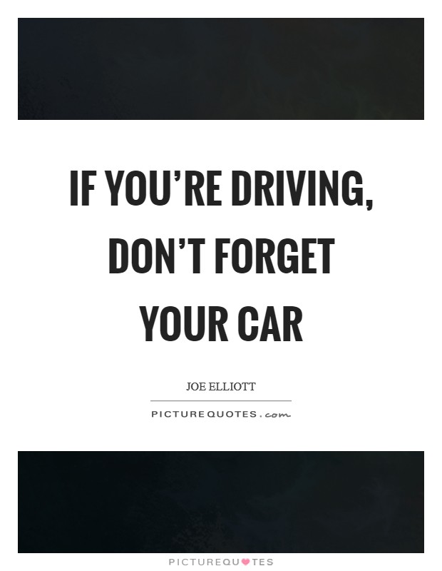 If you're driving, don't forget your car Picture Quote #1