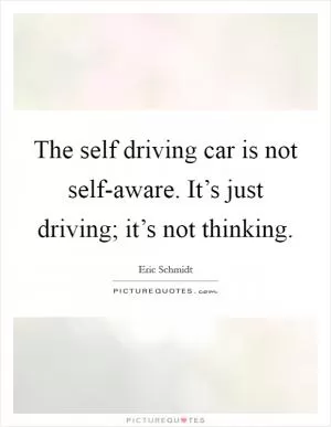 The self driving car is not self-aware. It’s just driving; it’s not thinking Picture Quote #1