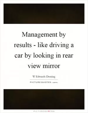 Management by results - like driving a car by looking in rear view mirror Picture Quote #1