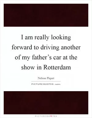 I am really looking forward to driving another of my father’s car at the show in Rotterdam Picture Quote #1
