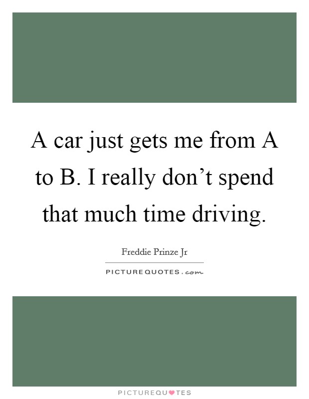 A car just gets me from A to B. I really don't spend that much time driving. Picture Quote #1