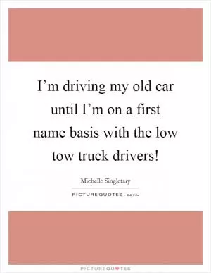 I’m driving my old car until I’m on a first name basis with the low tow truck drivers! Picture Quote #1