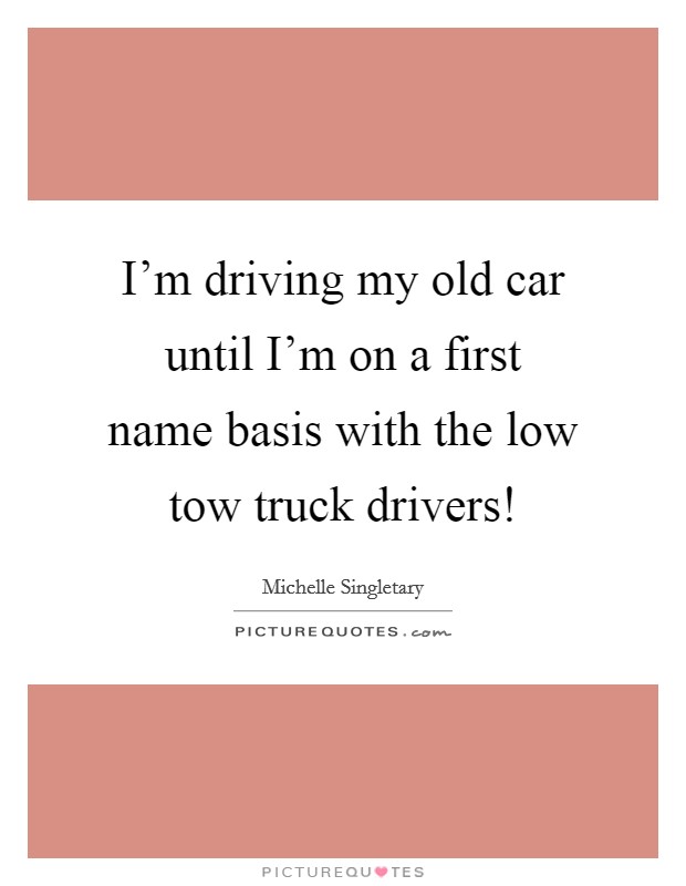 I'm driving my old car until I'm on a first name basis with the low tow truck drivers! Picture Quote #1