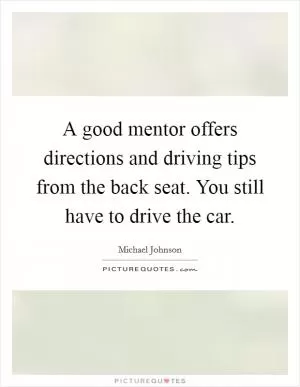 A good mentor offers directions and driving tips from the back seat. You still have to drive the car Picture Quote #1