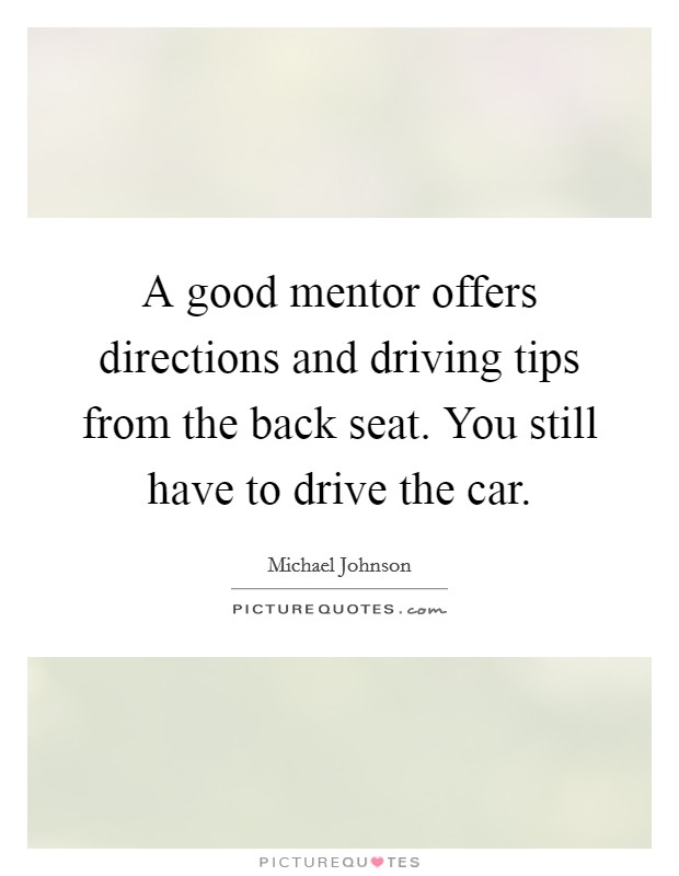 A good mentor offers directions and driving tips from the back seat. You still have to drive the car. Picture Quote #1