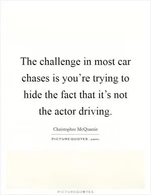 The challenge in most car chases is you’re trying to hide the fact that it’s not the actor driving Picture Quote #1