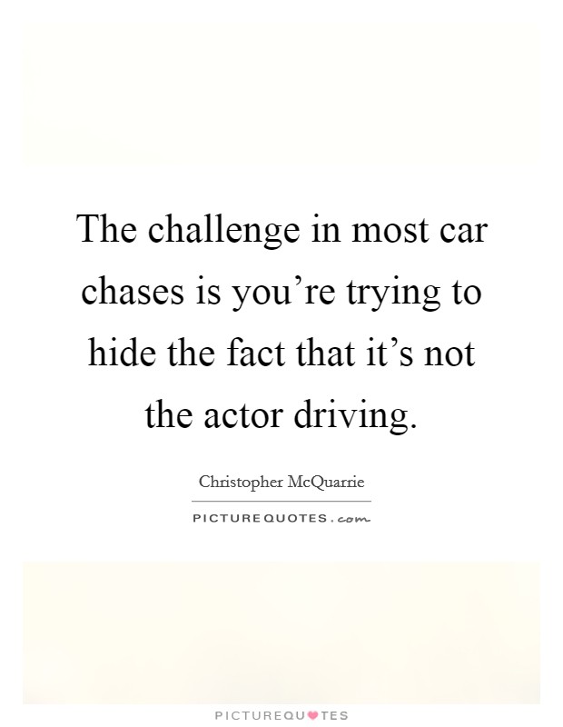 The challenge in most car chases is you're trying to hide the fact that it's not the actor driving. Picture Quote #1
