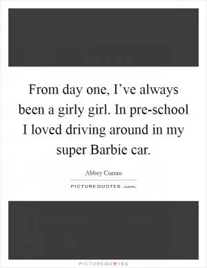 From day one, I’ve always been a girly girl. In pre-school I loved driving around in my super Barbie car Picture Quote #1