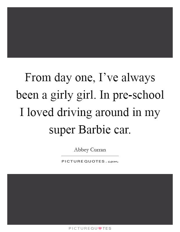 From day one, I've always been a girly girl. In pre-school I loved driving around in my super Barbie car. Picture Quote #1