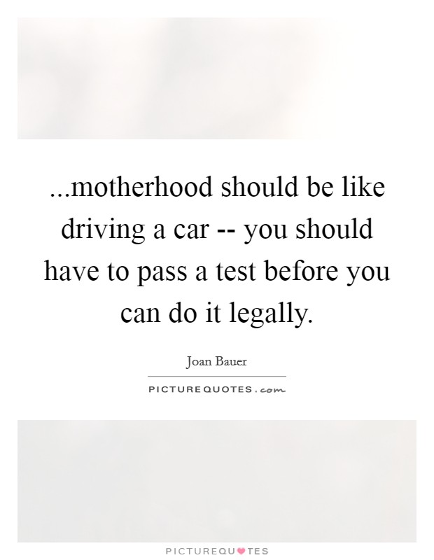 ...motherhood should be like driving a car -- you should have to pass a test before you can do it legally. Picture Quote #1