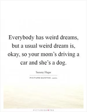 Everybody has weird dreams, but a usual weird dream is, okay, so your mom’s driving a car and she’s a dog Picture Quote #1