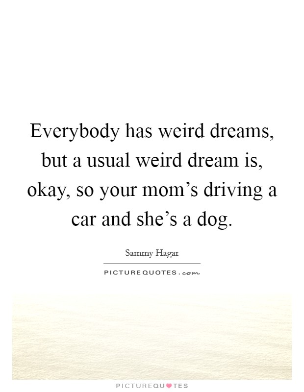 Everybody has weird dreams, but a usual weird dream is, okay, so your mom's driving a car and she's a dog. Picture Quote #1