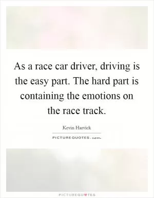 As a race car driver, driving is the easy part. The hard part is containing the emotions on the race track Picture Quote #1