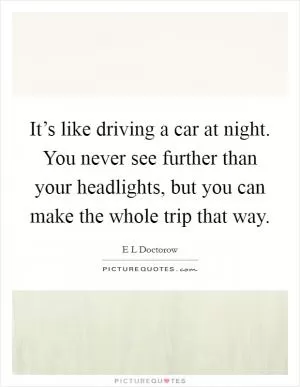 It’s like driving a car at night. You never see further than your headlights, but you can make the whole trip that way Picture Quote #1
