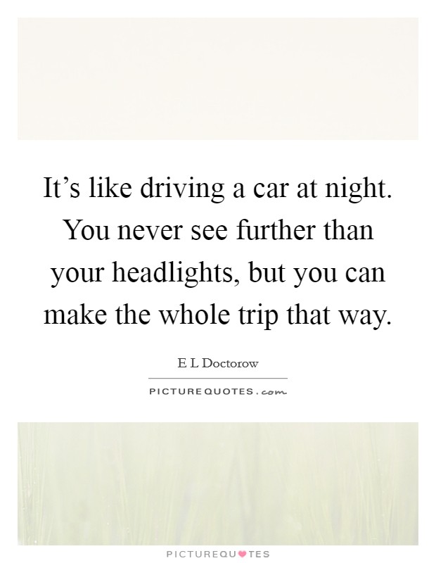 It's like driving a car at night. You never see further than your headlights, but you can make the whole trip that way. Picture Quote #1