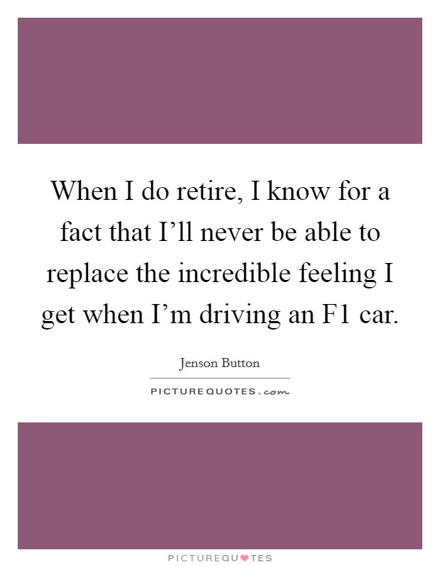 When I do retire, I know for a fact that I'll never be able to replace the incredible feeling I get when I'm driving an F1 car. Picture Quote #1