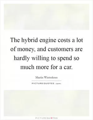 The hybrid engine costs a lot of money, and customers are hardly willing to spend so much more for a car Picture Quote #1