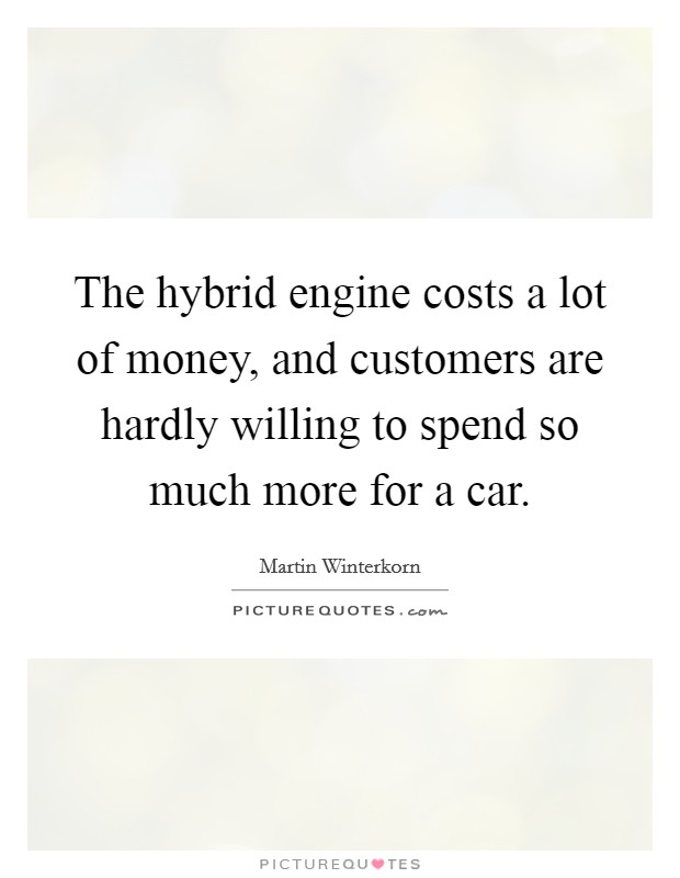 The hybrid engine costs a lot of money, and customers are hardly willing to spend so much more for a car. Picture Quote #1