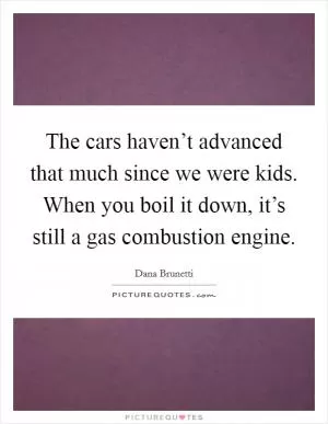 The cars haven’t advanced that much since we were kids. When you boil it down, it’s still a gas combustion engine Picture Quote #1