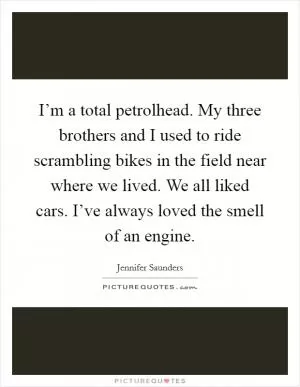 I’m a total petrolhead. My three brothers and I used to ride scrambling bikes in the field near where we lived. We all liked cars. I’ve always loved the smell of an engine Picture Quote #1