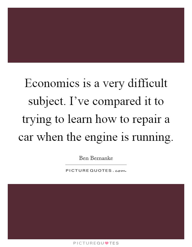 Economics is a very difficult subject. I've compared it to trying to learn how to repair a car when the engine is running. Picture Quote #1