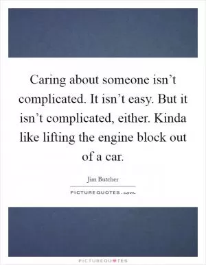 Caring about someone isn’t complicated. It isn’t easy. But it isn’t complicated, either. Kinda like lifting the engine block out of a car Picture Quote #1