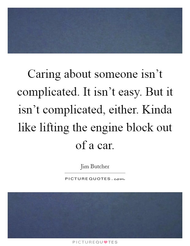 Caring about someone isn't complicated. It isn't easy. But it isn't complicated, either. Kinda like lifting the engine block out of a car. Picture Quote #1