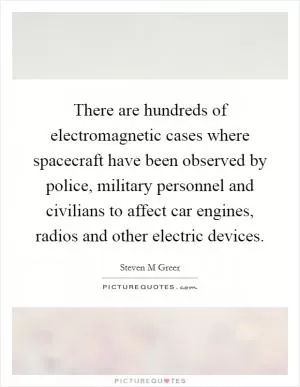 There are hundreds of electromagnetic cases where spacecraft have been observed by police, military personnel and civilians to affect car engines, radios and other electric devices Picture Quote #1