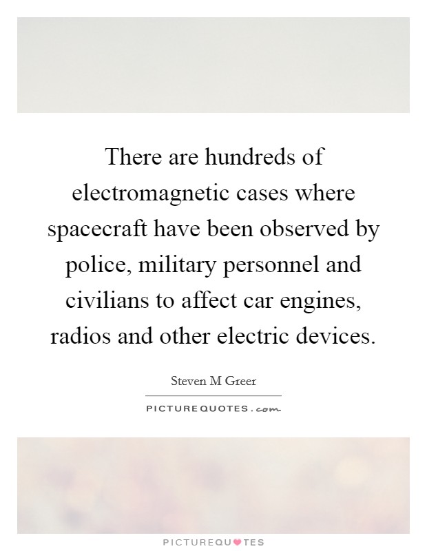 There are hundreds of electromagnetic cases where spacecraft have been observed by police, military personnel and civilians to affect car engines, radios and other electric devices. Picture Quote #1