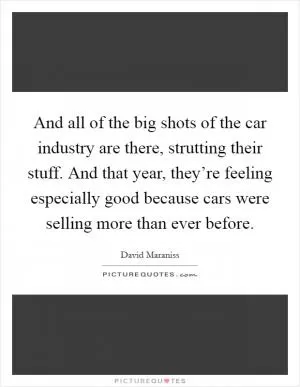 And all of the big shots of the car industry are there, strutting their stuff. And that year, they’re feeling especially good because cars were selling more than ever before Picture Quote #1
