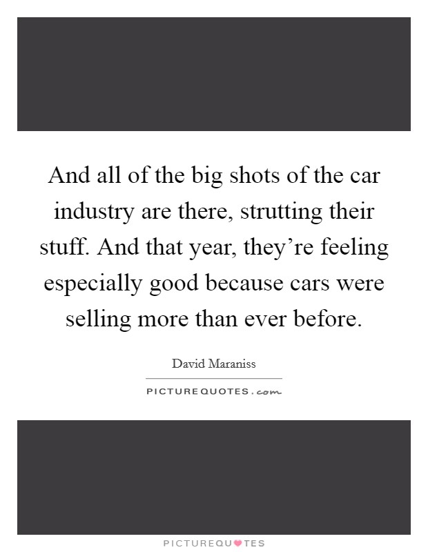 And all of the big shots of the car industry are there, strutting their stuff. And that year, they're feeling especially good because cars were selling more than ever before. Picture Quote #1