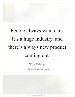 People always want cars. It’s a huge industry, and there’s always new product coming out Picture Quote #1