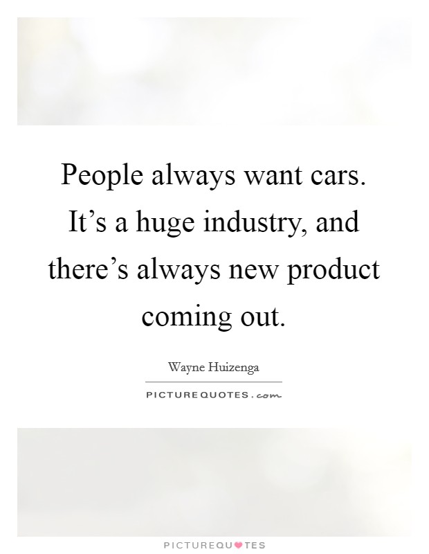 People always want cars. It's a huge industry, and there's always new product coming out. Picture Quote #1
