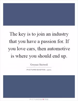 The key is to join an industry that you have a passion for. If you love cars, then automotive is where you should end up Picture Quote #1