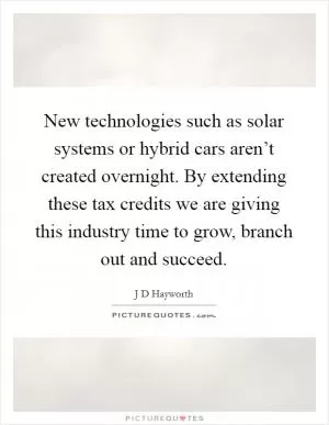 New technologies such as solar systems or hybrid cars aren’t created overnight. By extending these tax credits we are giving this industry time to grow, branch out and succeed Picture Quote #1