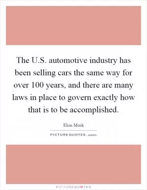 The U.S. automotive industry has been selling cars the same way for over 100 years, and there are many laws in place to govern exactly how that is to be accomplished Picture Quote #1