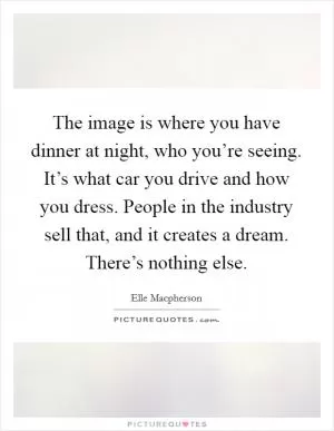 The image is where you have dinner at night, who you’re seeing. It’s what car you drive and how you dress. People in the industry sell that, and it creates a dream. There’s nothing else Picture Quote #1